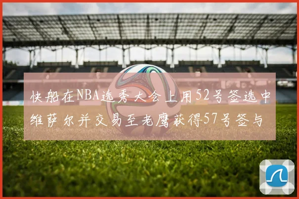 快船在NBA选秀大会上用52号签选中维萨尔并交易至老鹰获得57号签与现金补偿