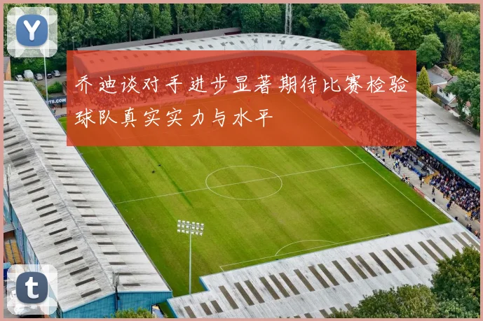 乔迪谈对手进步显著期待比赛检验球队真实实力与水平
