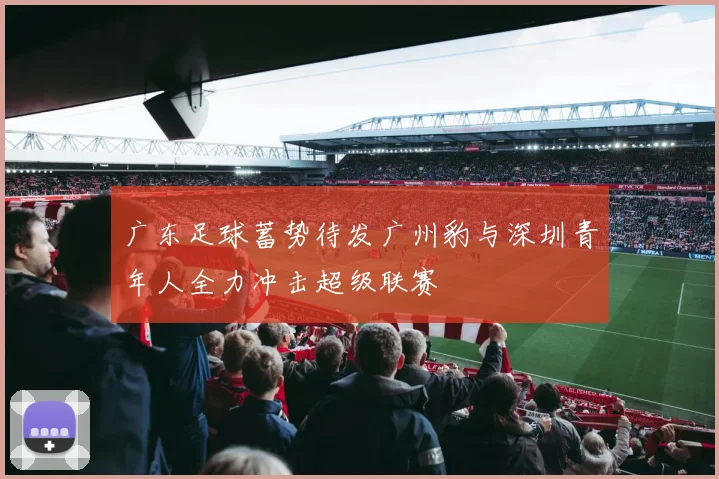 广东足球蓄势待发广州豹与深圳青年人全力冲击超级联赛