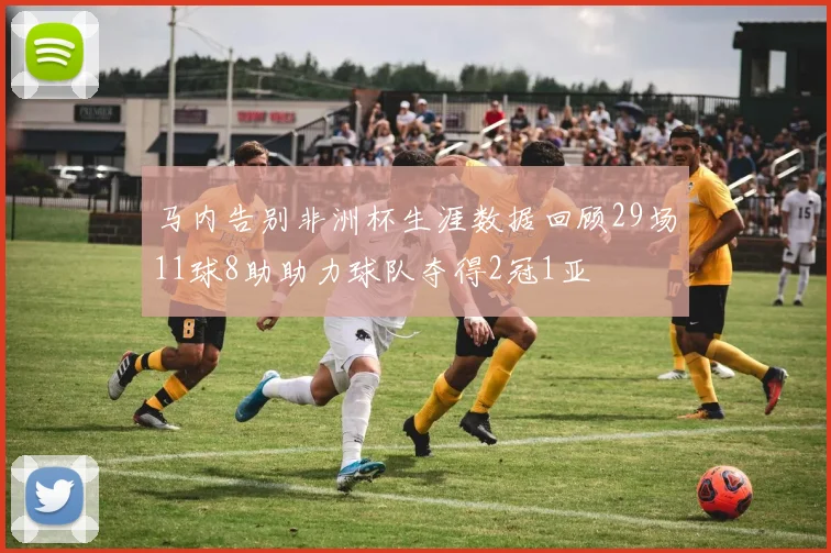 马内告别非洲杯生涯数据回顾29场11球8助助力球队夺得2冠1亚