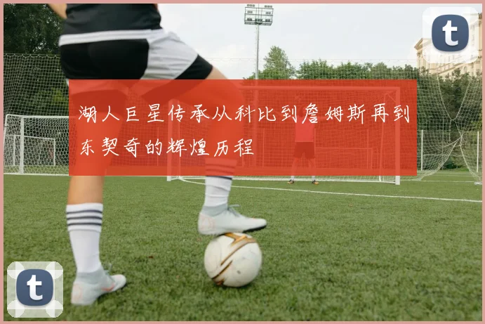 湖人巨星传承从科比到詹姆斯再到东契奇的辉煌历程