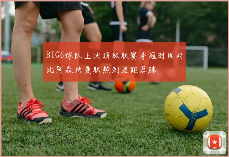 BIG6球队上次顶级联赛夺冠时间对比阿森纳曼联热刺差距悬殊