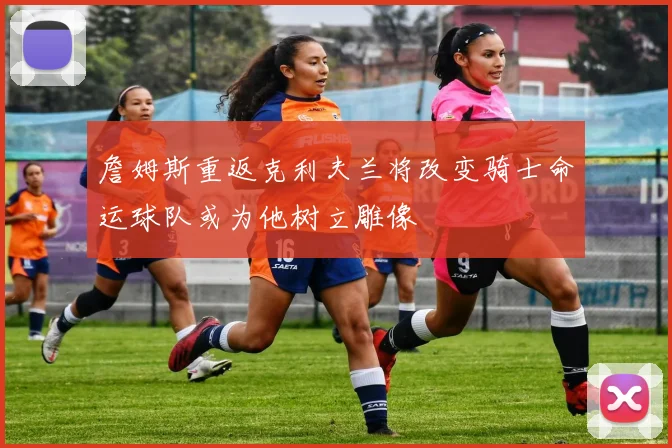 詹姆斯重返克利夫兰将改变骑士命运球队或为他树立雕像
