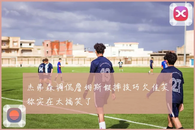 杰弗森调侃詹姆斯假摔技巧欠佳笑称实在太搞笑了