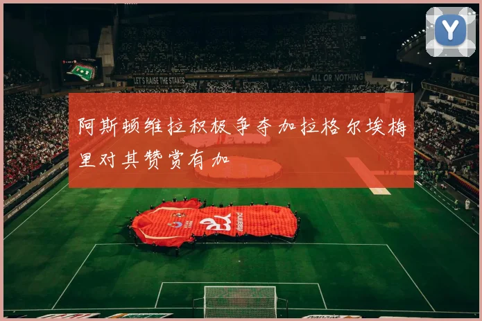 阿斯顿维拉积极争夺加拉格尔埃梅里对其赞赏有加