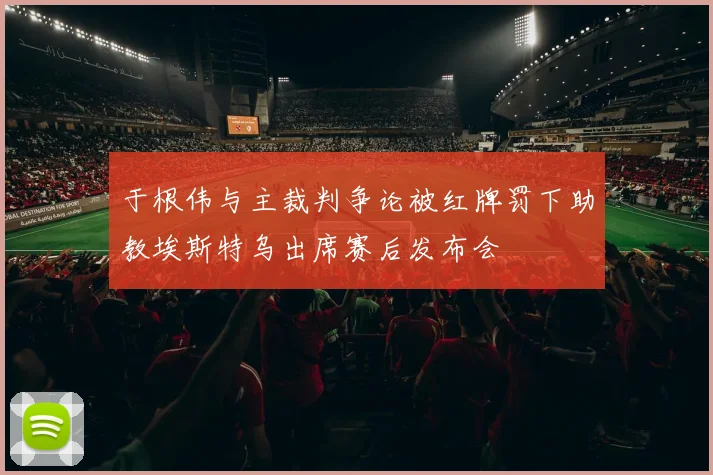 于根伟与主裁判争论被红牌罚下助教埃斯特乌出席赛后发布会