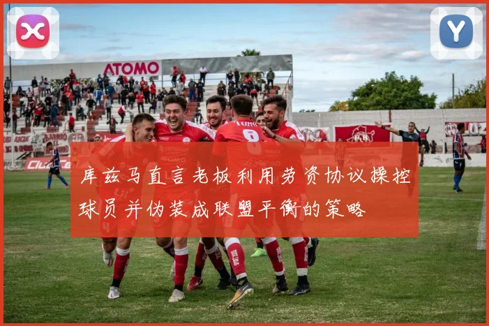 库兹马直言老板利用劳资协议操控球员并伪装成联盟平衡的策略