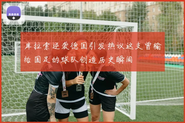库拉索逆袭德国引发热议这支曾输给国足的球队创造历史瞬间