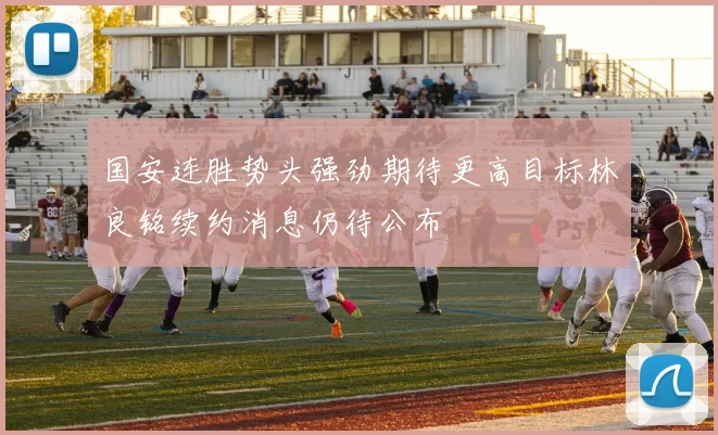 国安连胜势头强劲期待更高目标林良铭续约消息仍待公布
