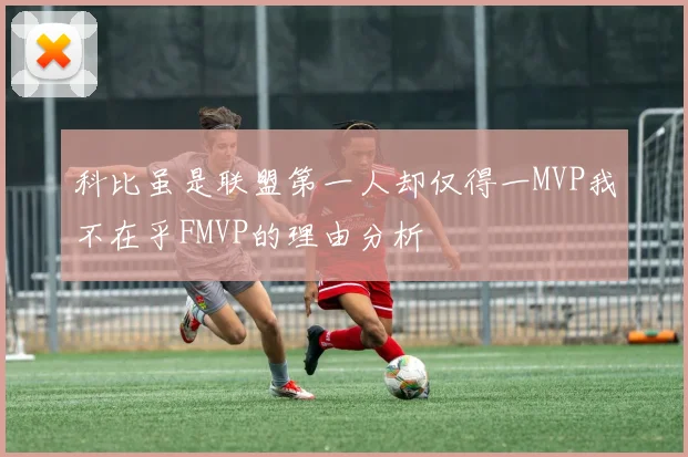 科比虽是联盟第一人却仅得一MVP我不在乎FMVP的理由分析