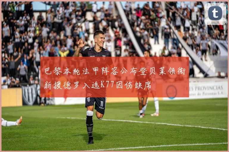 巴黎本轮法甲阵容公布登贝莱领衔新援德罗入选K77因伤缺席