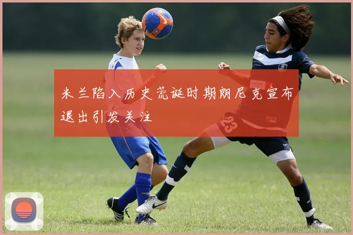 米兰陷入历史荒诞时期朗尼克宣布退出引发关注