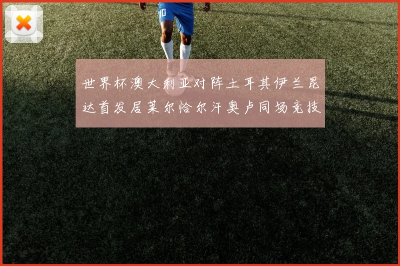 世界杯澳大利亚对阵土耳其伊兰昆达首发居莱尔恰尔汗奥卢同场竞技