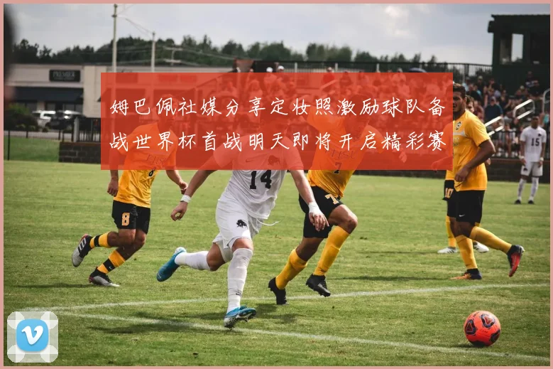 姆巴佩社媒分享定妆照激励球队备战世界杯首战明天即将开启精彩赛事