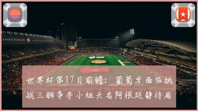 世界杯第17日前瞻：葡萄牙面临挑战三狮争夺小组头名阿根廷静待局势变化