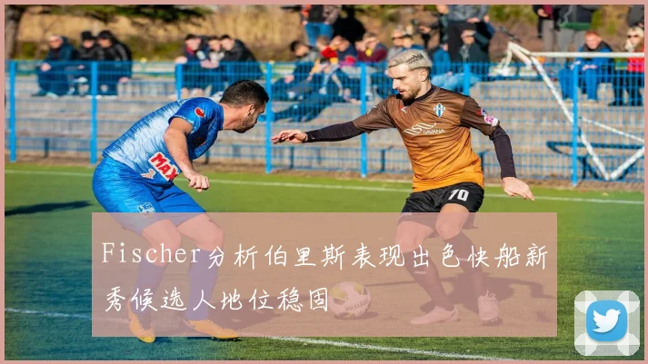 Fischer分析伯里斯表现出色快船新秀候选人地位稳固