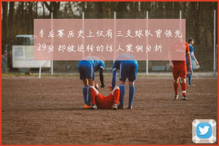 季后赛历史上仅有三支球队曾领先29分却被逆转的惊人案例分析