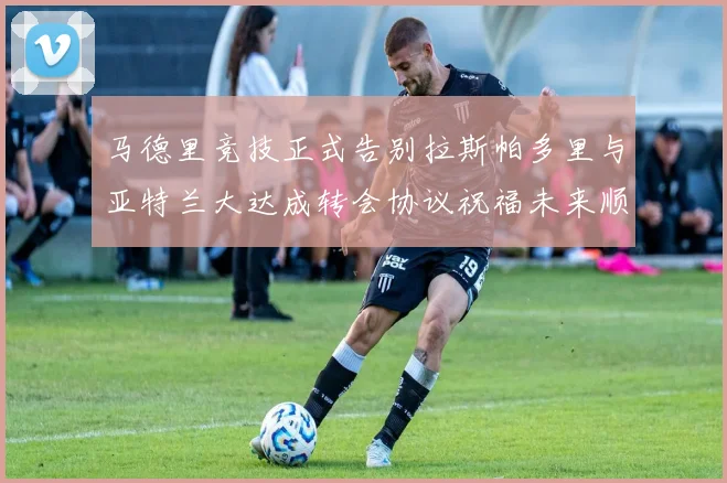 马德里竞技正式告别拉斯帕多里与亚特兰大达成转会协议祝福未来顺利