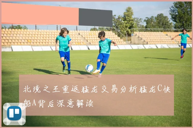 北境之王重返猛龙交易分析猛龙C快船A背后深意解读