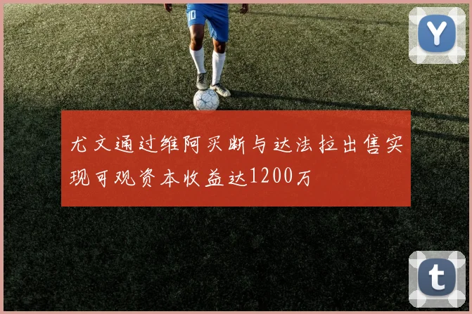 尤文通过维阿买断与达法拉出售实现可观资本收益达1200万