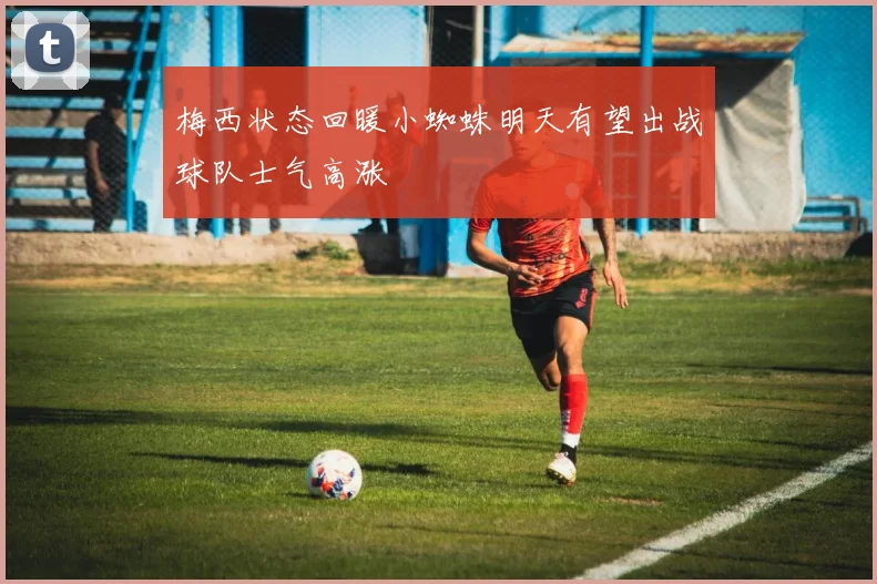 梅西状态回暖小蜘蛛明天有望出战球队士气高涨