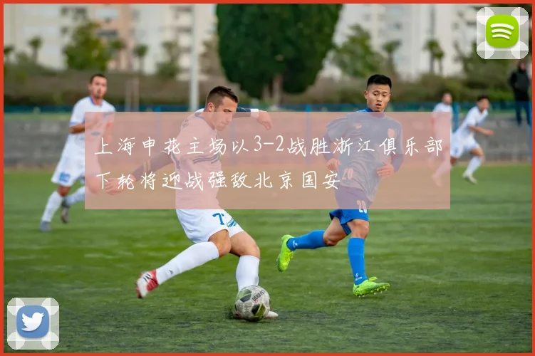 上海申花主场以3-2战胜浙江俱乐部下轮将迎战强敌北京国安