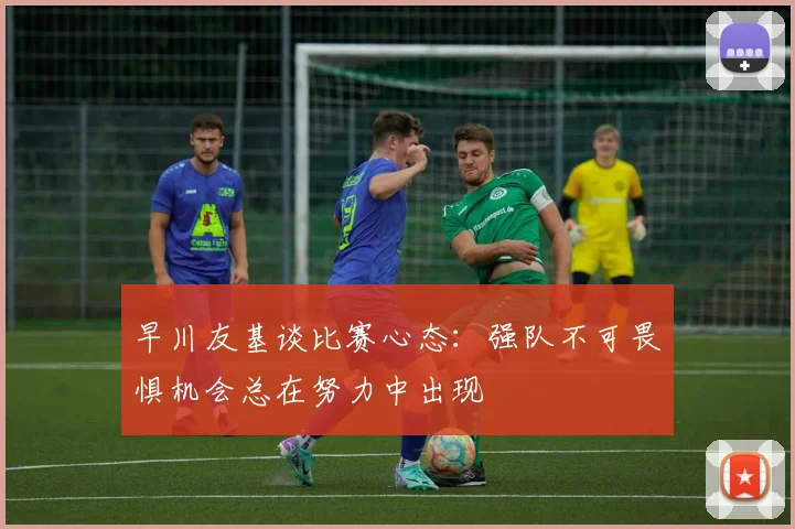 早川友基谈比赛心态：强队不可畏惧机会总在努力中出现