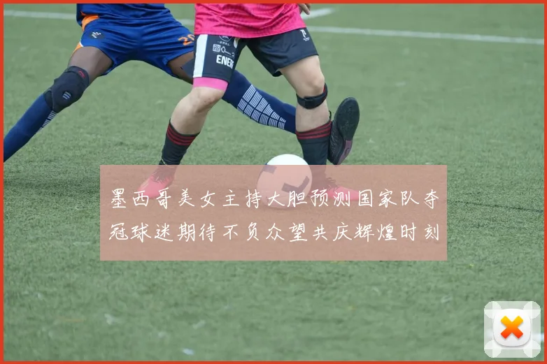 墨西哥美女主持大胆预测国家队夺冠球迷期待不负众望共庆辉煌时刻