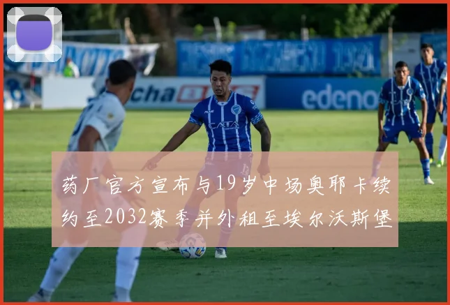 药厂官方宣布与19岁中场奥耶卡续约至2032赛季并外租至埃尔沃斯堡