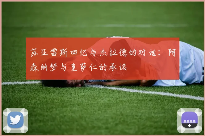 苏亚雷斯回忆与杰拉德的对话：阿森纳梦与皇萨仁的承诺
