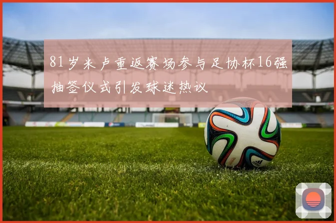 81岁米卢重返赛场参与足协杯16强抽签仪式引发球迷热议