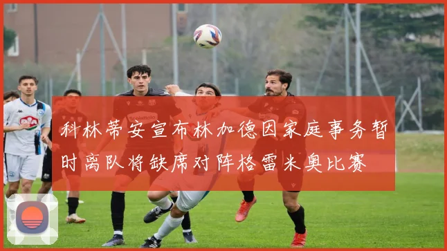 科林蒂安宣布林加德因家庭事务暂时离队将缺席对阵格雷米奥比赛