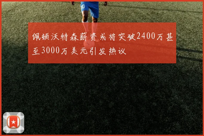 佩顿沃特森薪资或将突破2400万甚至3000万美元引发热议
